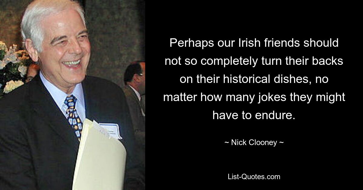 Perhaps our Irish friends should not so completely turn their backs on their historical dishes, no matter how many jokes they might have to endure. — © Nick Clooney