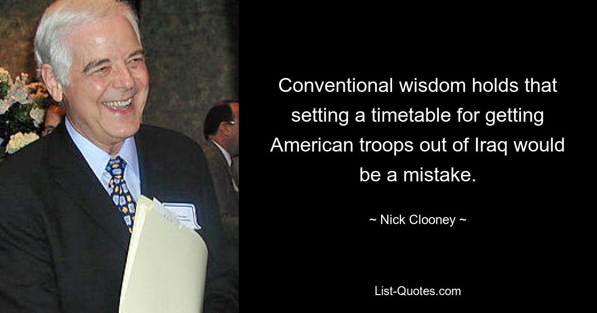 Conventional wisdom holds that setting a timetable for getting American troops out of Iraq would be a mistake. — © Nick Clooney