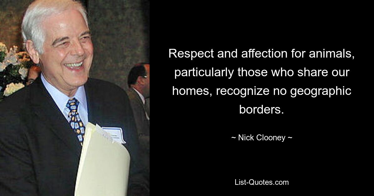 Respect and affection for animals, particularly those who share our homes, recognize no geographic borders. — © Nick Clooney