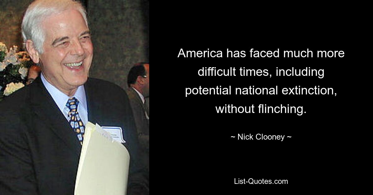 America has faced much more difficult times, including potential national extinction, without flinching. — © Nick Clooney