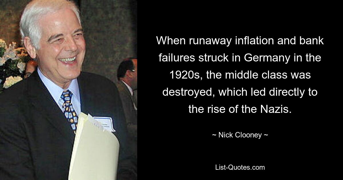 When runaway inflation and bank failures struck in Germany in the 1920s, the middle class was destroyed, which led directly to the rise of the Nazis. — © Nick Clooney