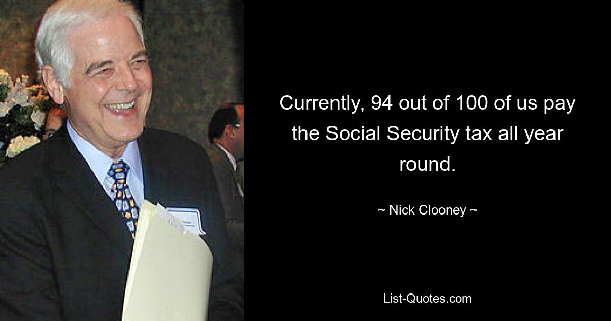 Currently, 94 out of 100 of us pay the Social Security tax all year round. — © Nick Clooney