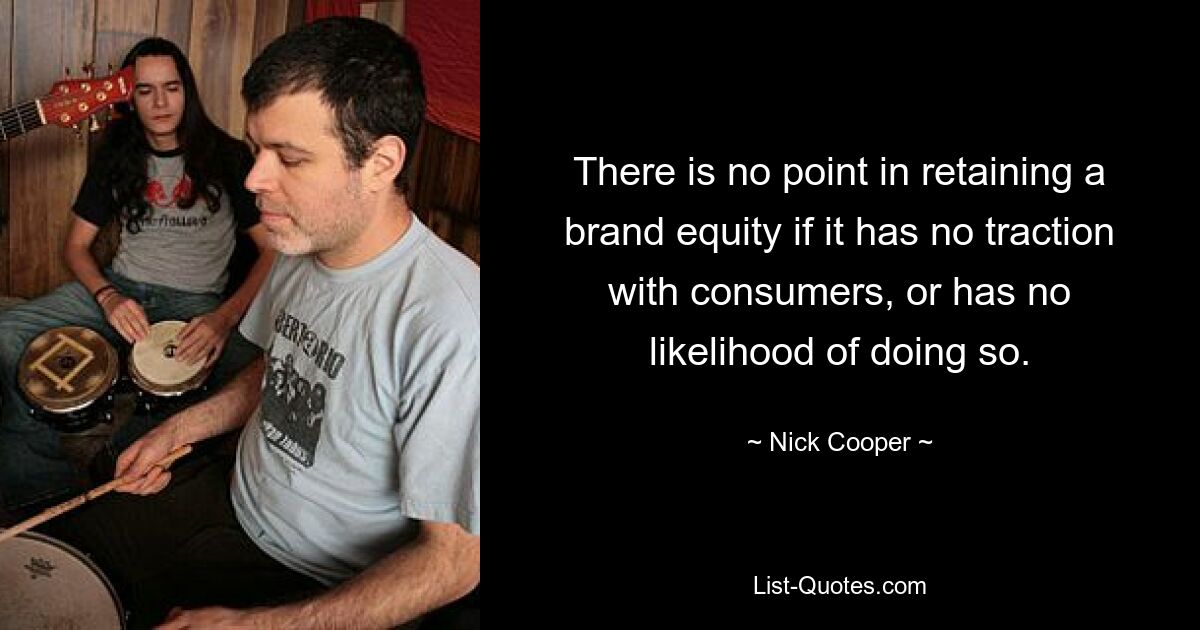 There is no point in retaining a brand equity if it has no traction with consumers, or has no likelihood of doing so. — © Nick Cooper