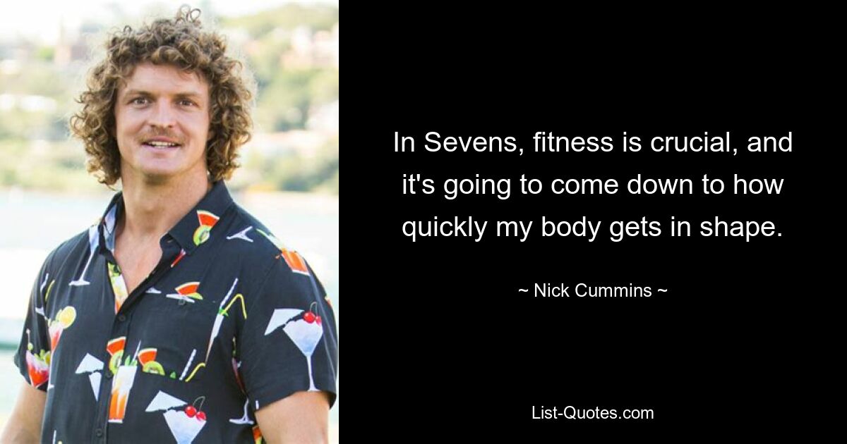 In Sevens, fitness is crucial, and it's going to come down to how quickly my body gets in shape. — © Nick Cummins