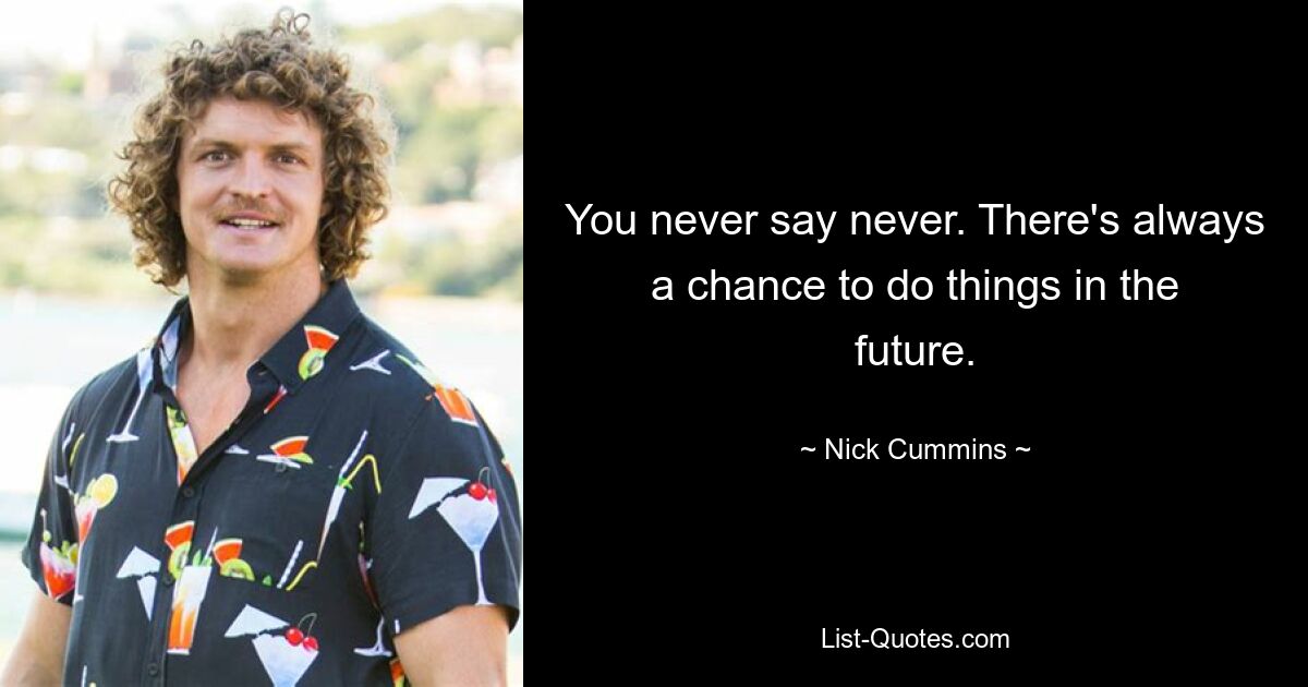 You never say never. There's always a chance to do things in the future. — © Nick Cummins