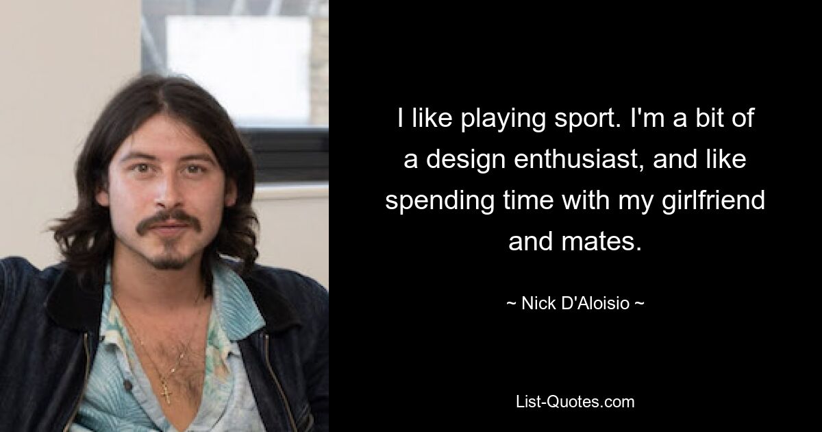 I like playing sport. I'm a bit of a design enthusiast, and like spending time with my girlfriend and mates. — © Nick D'Aloisio