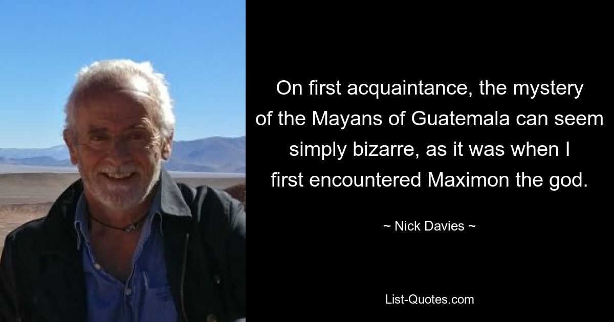 On first acquaintance, the mystery of the Mayans of Guatemala can seem simply bizarre, as it was when I first encountered Maximon the god. — © Nick Davies