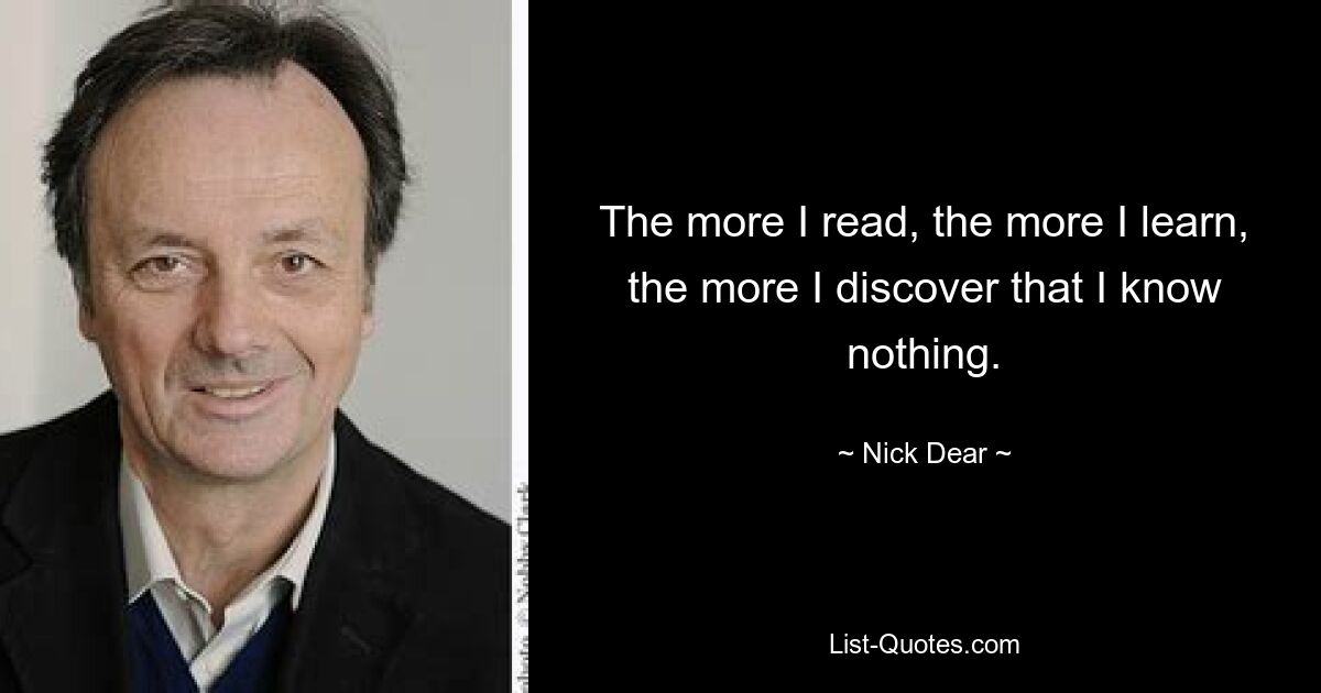 The more I read, the more I learn, the more I discover that I know nothing. — © Nick Dear