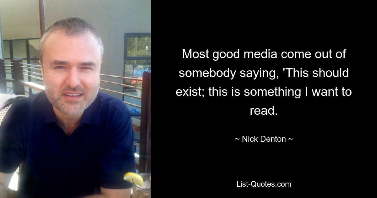 Most good media come out of somebody saying, 'This should exist; this is something I want to read. — © Nick Denton