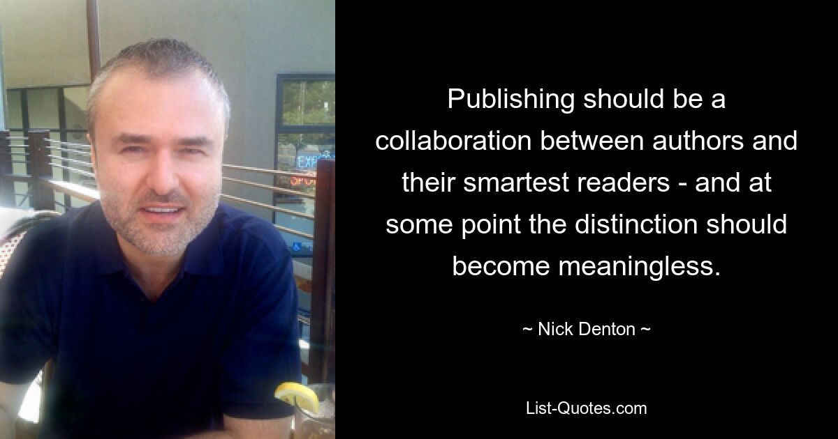 Publishing should be a collaboration between authors and their smartest readers - and at some point the distinction should become meaningless. — © Nick Denton