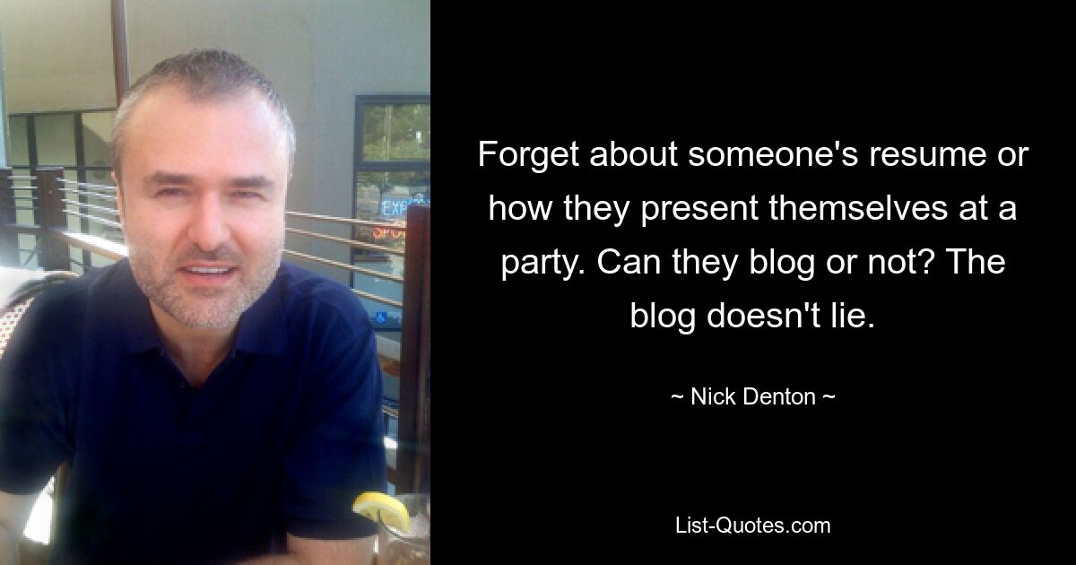 Forget about someone's resume or how they present themselves at a party. Can they blog or not? The blog doesn't lie. — © Nick Denton