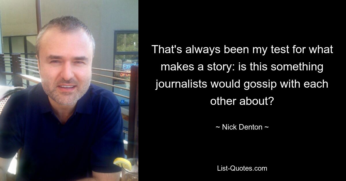 That's always been my test for what makes a story: is this something journalists would gossip with each other about? — © Nick Denton