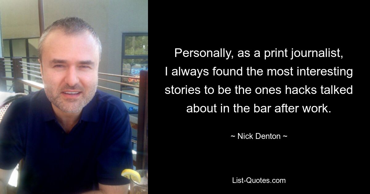 Personally, as a print journalist, I always found the most interesting stories to be the ones hacks talked about in the bar after work. — © Nick Denton