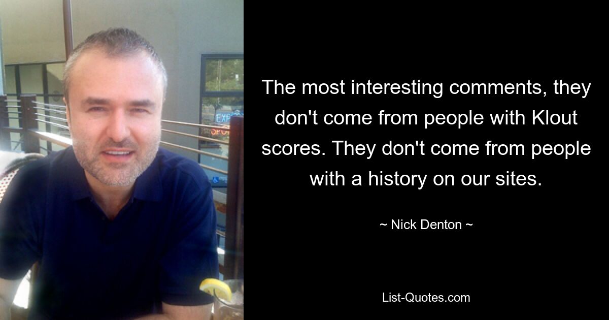 The most interesting comments, they don't come from people with Klout scores. They don't come from people with a history on our sites. — © Nick Denton