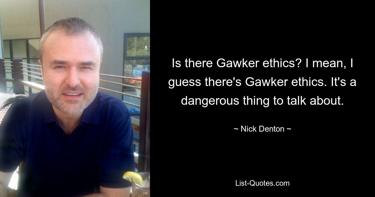 Is there Gawker ethics? I mean, I guess there's Gawker ethics. It's a dangerous thing to talk about. — © Nick Denton