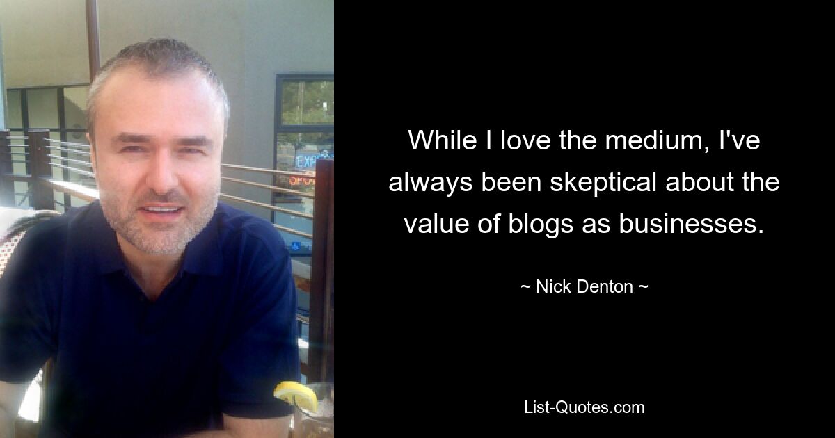 While I love the medium, I've always been skeptical about the value of blogs as businesses. — © Nick Denton