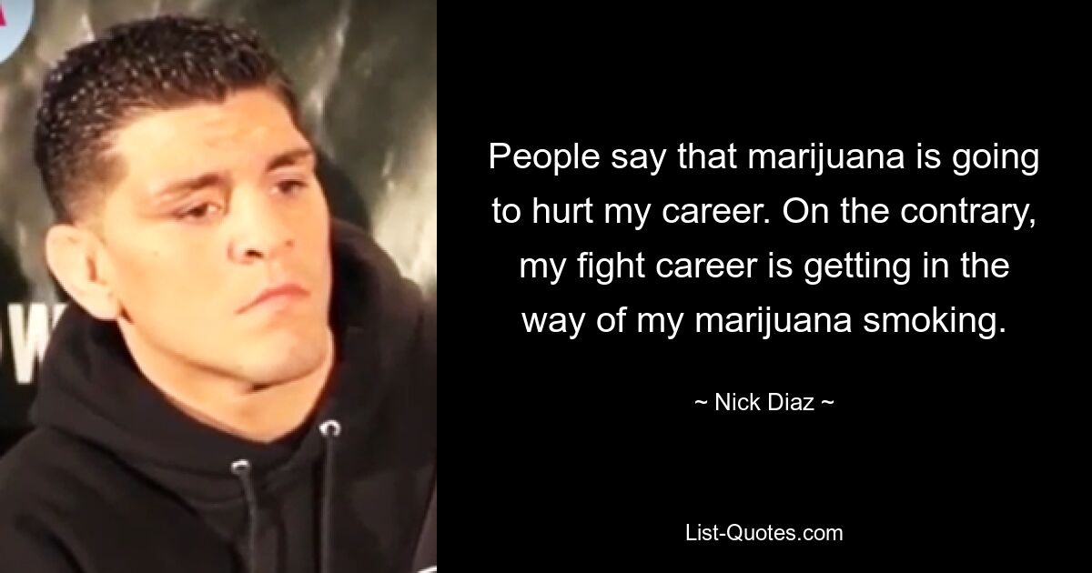 People say that marijuana is going to hurt my career. On the contrary, my fight career is getting in the way of my marijuana smoking. — © Nick Diaz