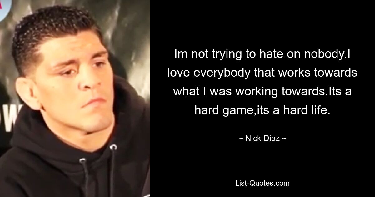 Im not trying to hate on nobody.I love everybody that works towards what I was working towards.Its a hard game,its a hard life. — © Nick Diaz