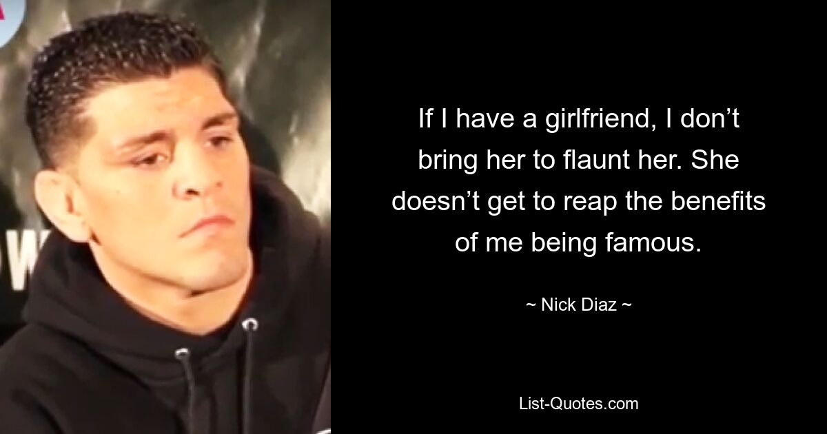 If I have a girlfriend, I don’t bring her to flaunt her. She doesn’t get to reap the benefits of me being famous. — © Nick Diaz