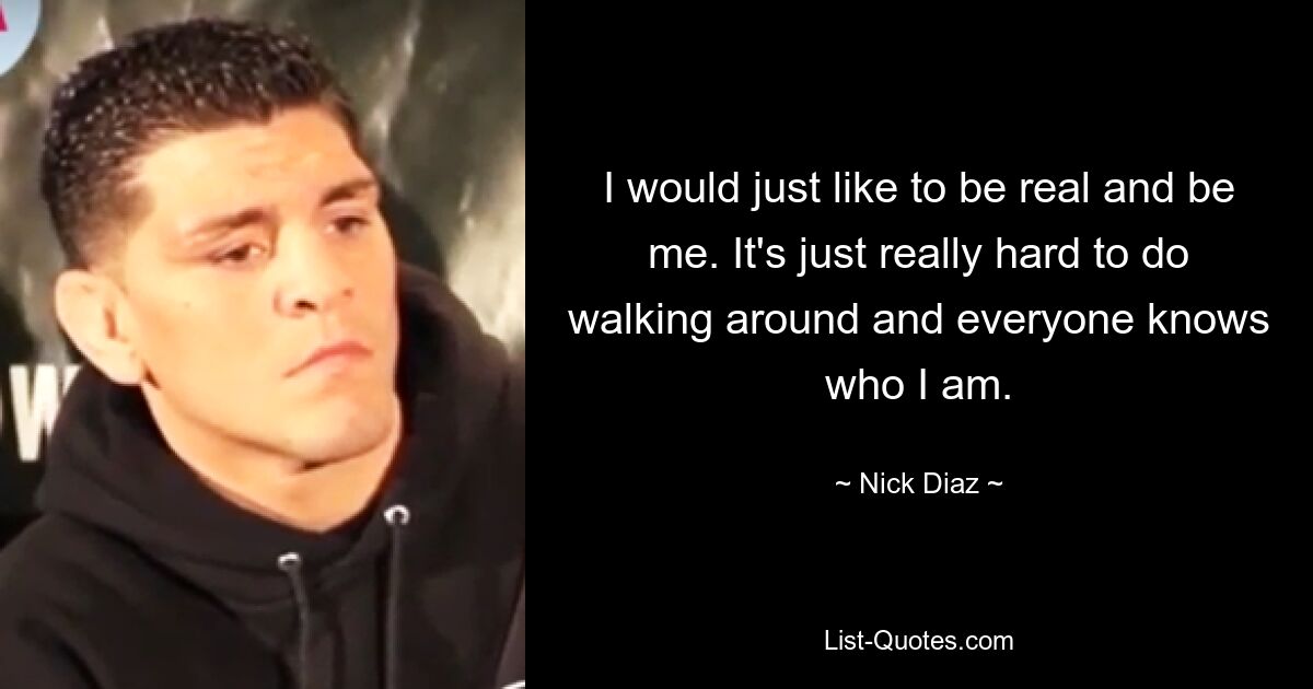 I would just like to be real and be me. It's just really hard to do walking around and everyone knows who I am. — © Nick Diaz