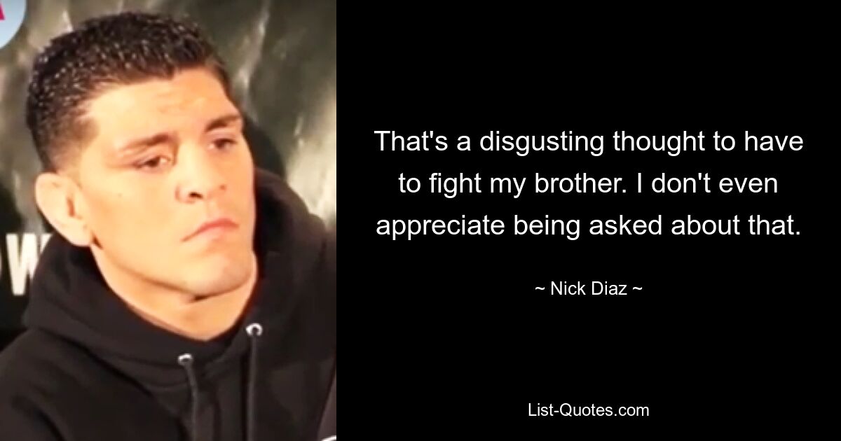 That's a disgusting thought to have to fight my brother. I don't even appreciate being asked about that. — © Nick Diaz