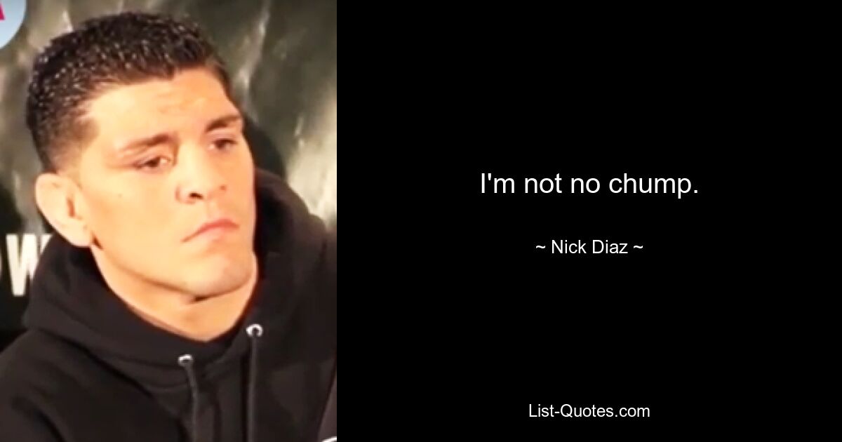 I'm not no chump. — © Nick Diaz