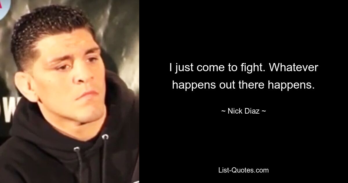 I just come to fight. Whatever happens out there happens. — © Nick Diaz