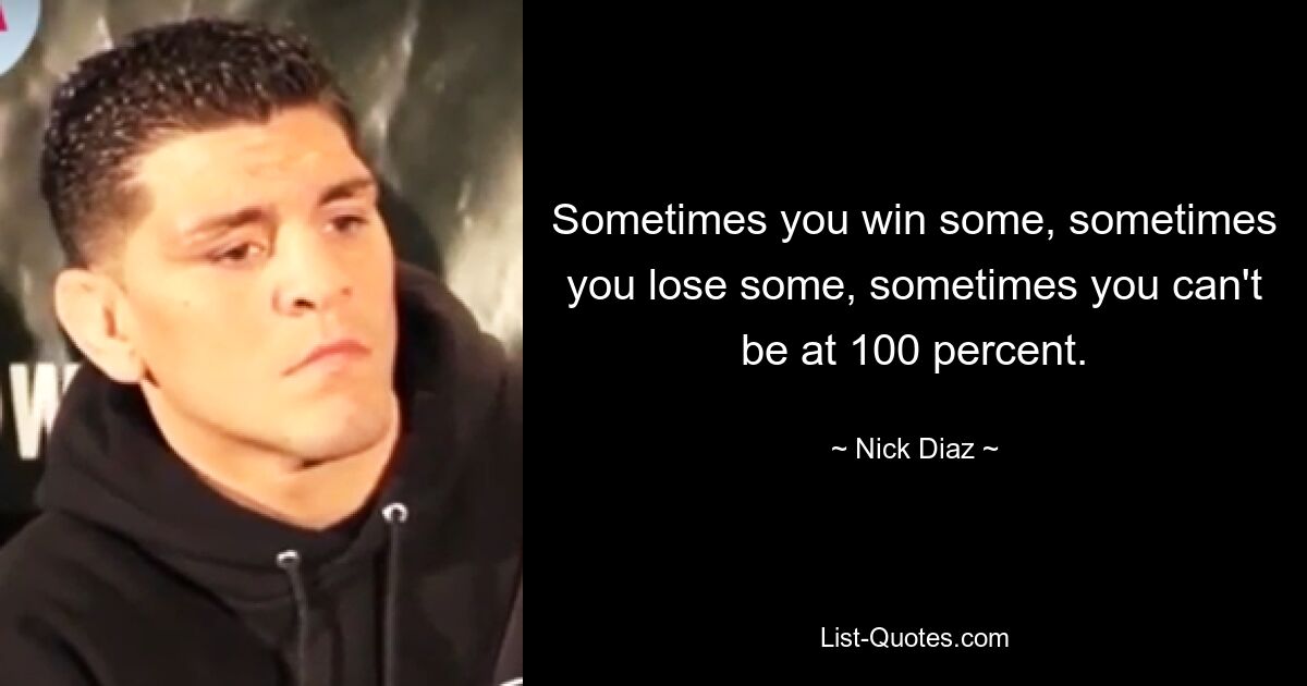 Sometimes you win some, sometimes you lose some, sometimes you can't be at 100 percent. — © Nick Diaz