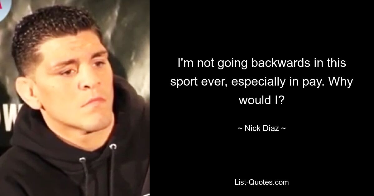 I'm not going backwards in this sport ever, especially in pay. Why would I? — © Nick Diaz