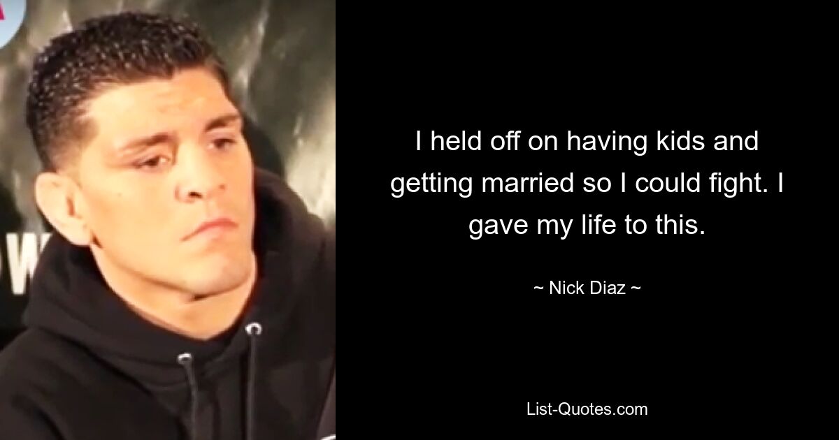 I held off on having kids and getting married so I could fight. I gave my life to this. — © Nick Diaz