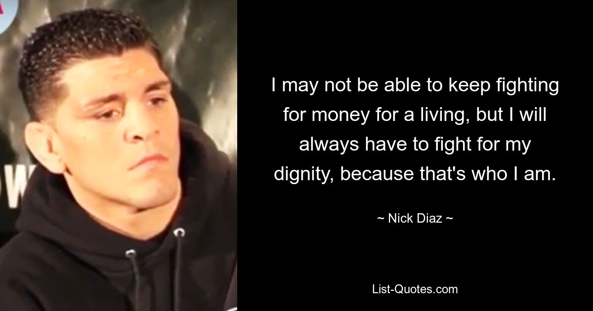 Ich kann vielleicht nicht weiter für meinen Lebensunterhalt kämpfen, aber ich werde immer für meine Würde kämpfen müssen, denn das ist, wer ich bin. — © Nick Diaz