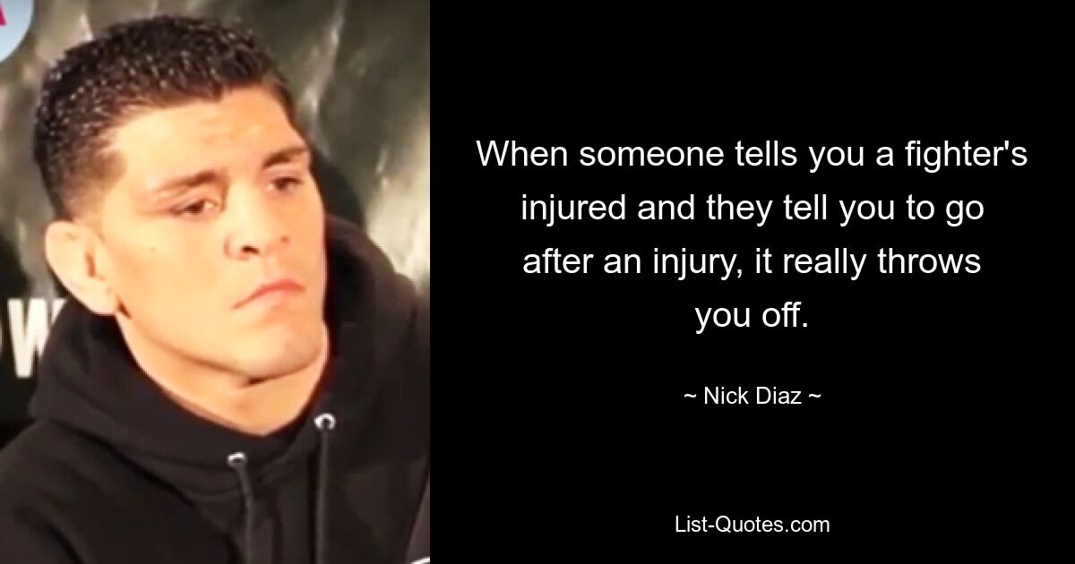 When someone tells you a fighter's injured and they tell you to go after an injury, it really throws you off. — © Nick Diaz