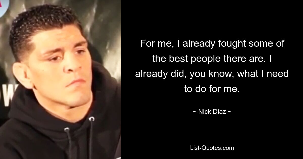 For me, I already fought some of the best people there are. I already did, you know, what I need to do for me. — © Nick Diaz