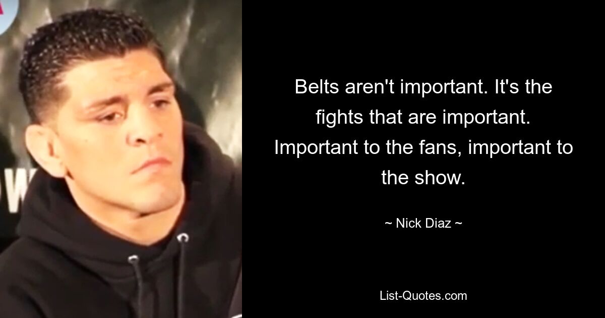 Belts aren't important. It's the fights that are important. Important to the fans, important to the show. — © Nick Diaz