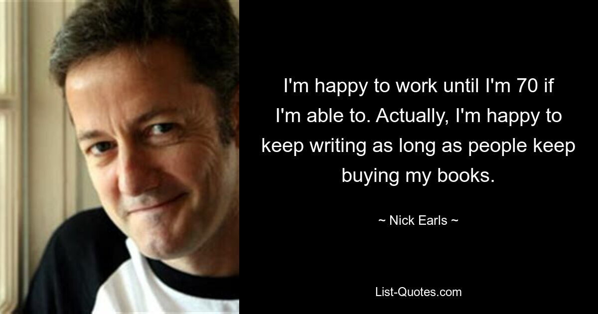 I'm happy to work until I'm 70 if I'm able to. Actually, I'm happy to keep writing as long as people keep buying my books. — © Nick Earls