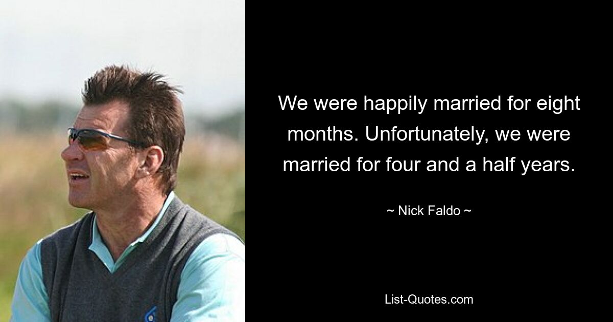 We were happily married for eight months. Unfortunately, we were married for four and a half years. — © Nick Faldo