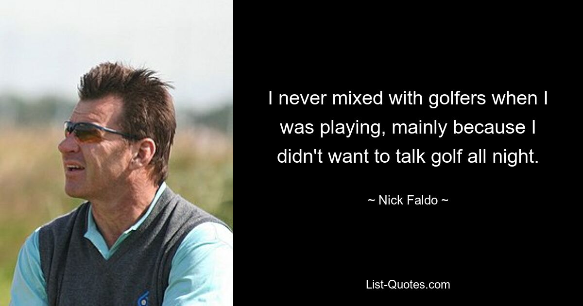 I never mixed with golfers when I was playing, mainly because I didn't want to talk golf all night. — © Nick Faldo