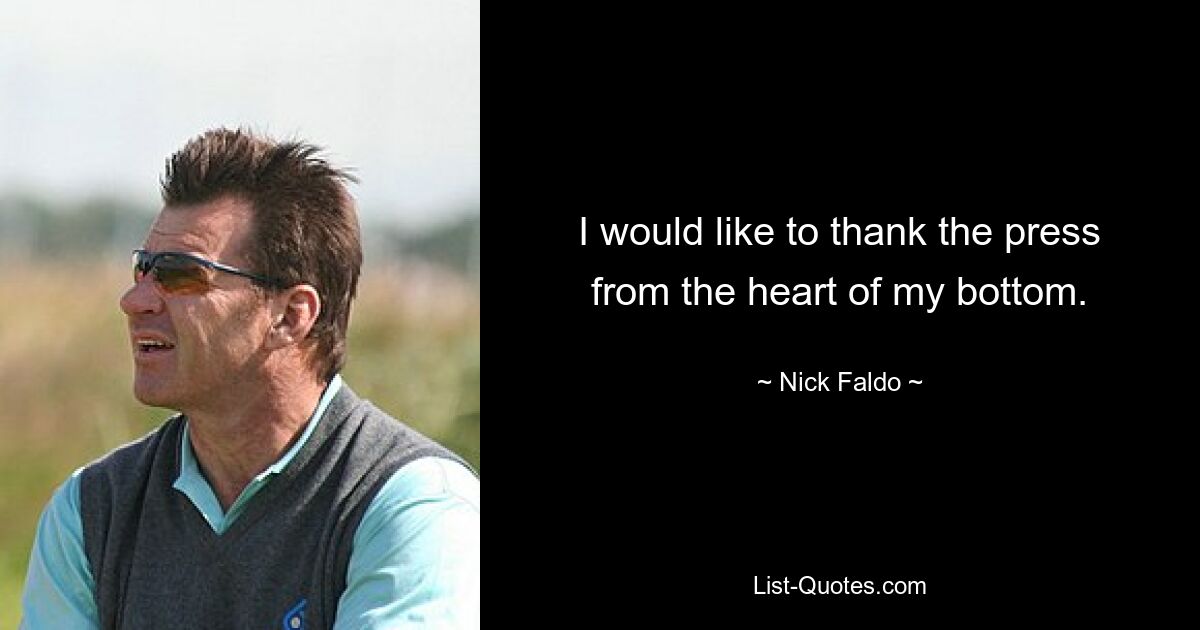 I would like to thank the press from the heart of my bottom. — © Nick Faldo