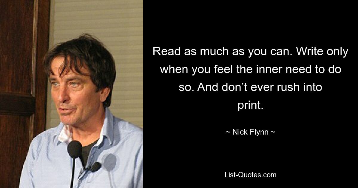 Read as much as you can. Write only when you feel the inner need to do so. And don’t ever rush into print. — © Nick Flynn