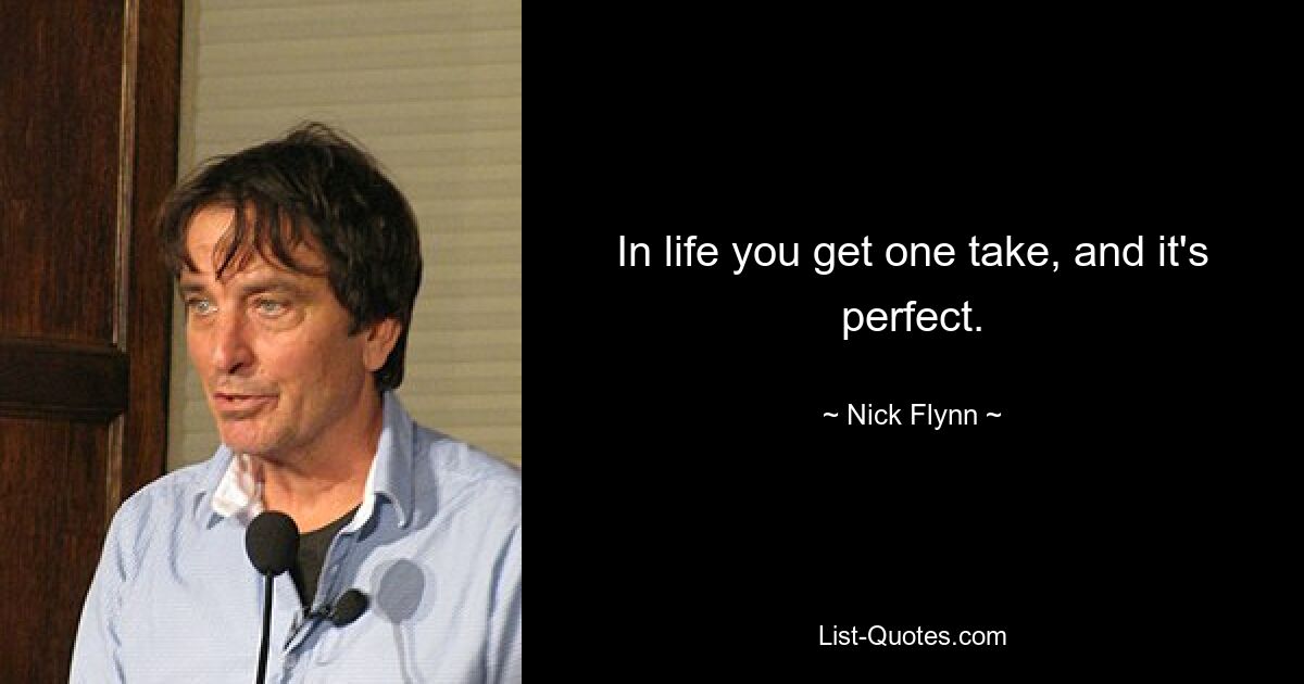 In life you get one take, and it's perfect. — © Nick Flynn