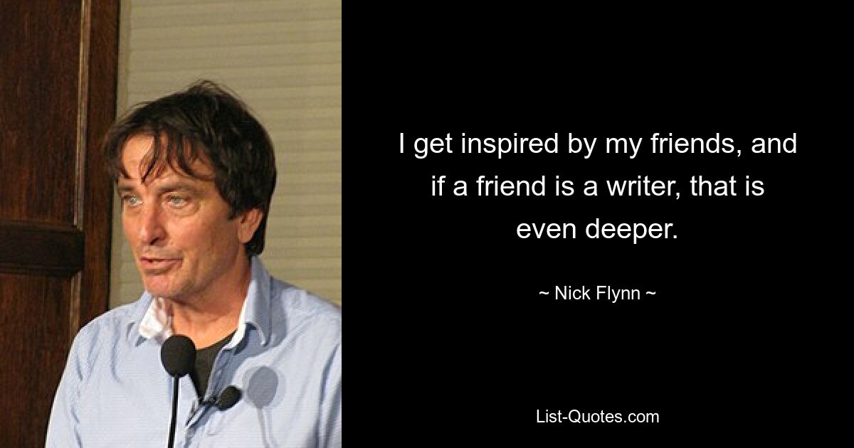 I get inspired by my friends, and if a friend is a writer, that is even deeper. — © Nick Flynn