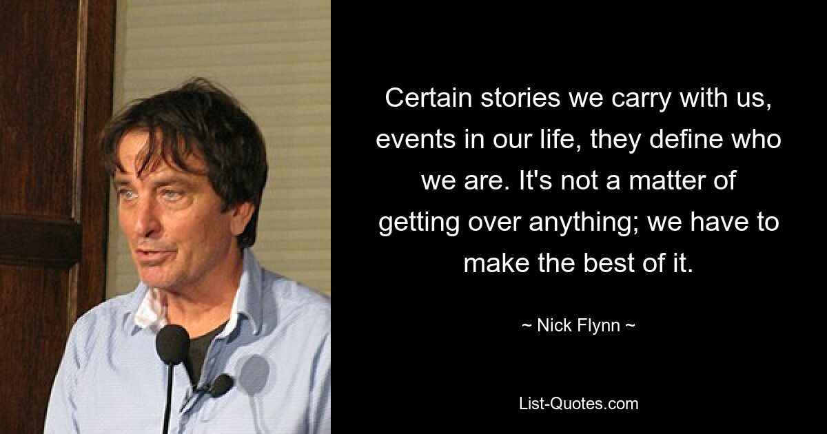 Certain stories we carry with us, events in our life, they define who we are. It's not a matter of getting over anything; we have to make the best of it. — © Nick Flynn