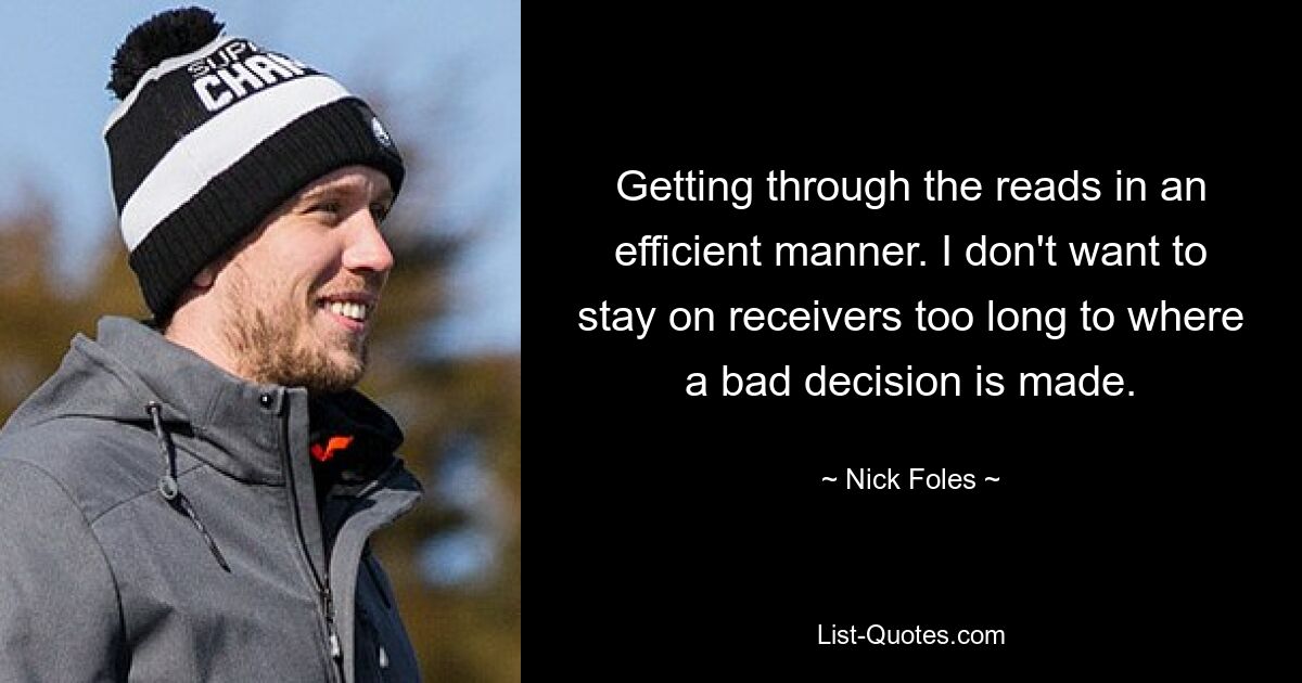 Getting through the reads in an efficient manner. I don't want to stay on receivers too long to where a bad decision is made. — © Nick Foles