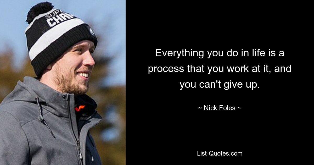 Everything you do in life is a process that you work at it, and you can't give up. — © Nick Foles