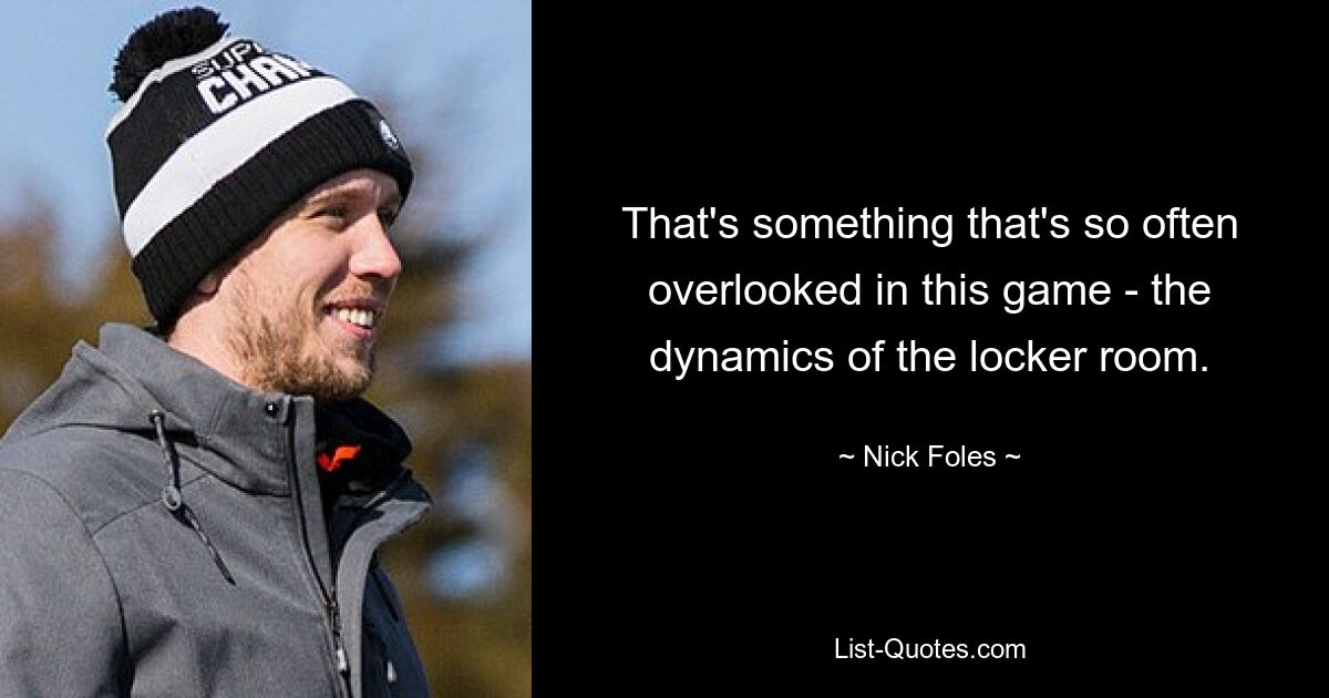 That's something that's so often overlooked in this game - the dynamics of the locker room. — © Nick Foles