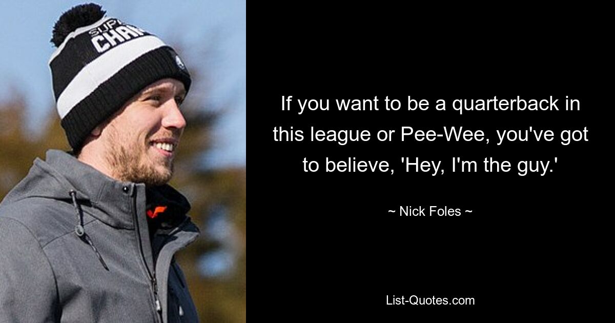 If you want to be a quarterback in this league or Pee-Wee, you've got to believe, 'Hey, I'm the guy.' — © Nick Foles