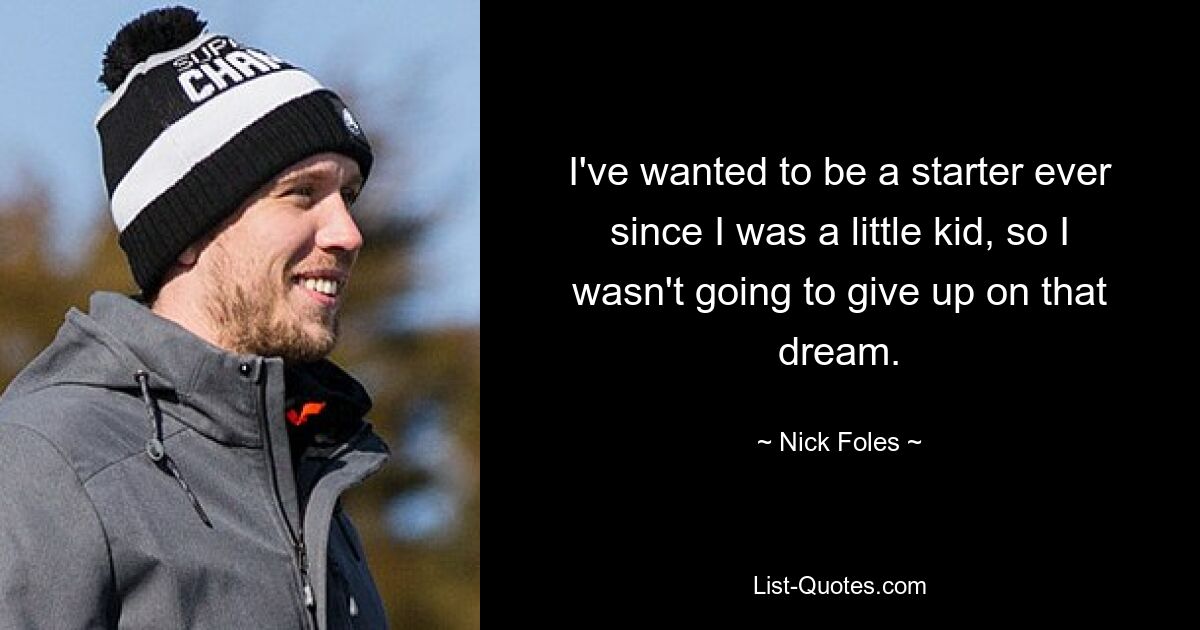 I've wanted to be a starter ever since I was a little kid, so I wasn't going to give up on that dream. — © Nick Foles