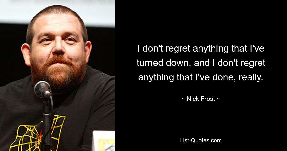 I don't regret anything that I've turned down, and I don't regret anything that I've done, really. — © Nick Frost