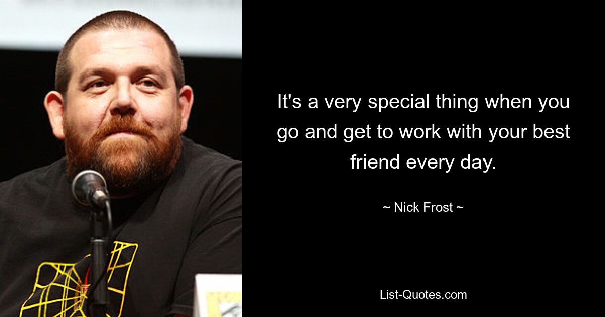 It's a very special thing when you go and get to work with your best friend every day. — © Nick Frost