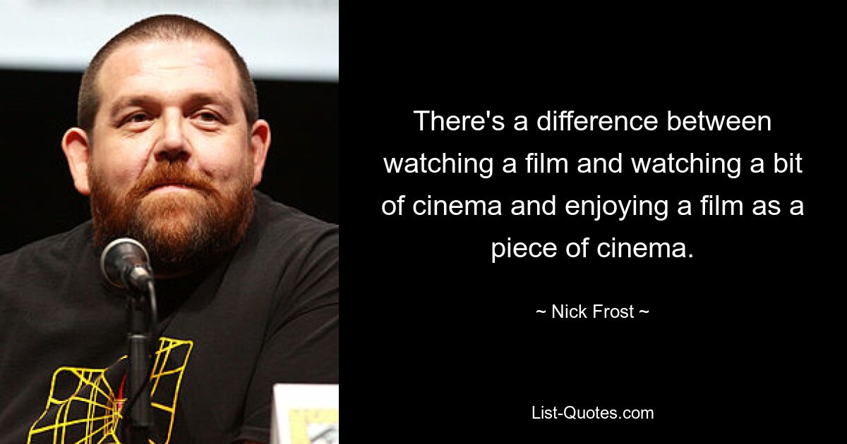 There's a difference between watching a film and watching a bit of cinema and enjoying a film as a piece of cinema. — © Nick Frost